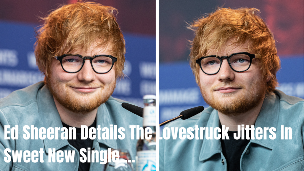 Ed Sheeran Details The Lovestruck Jitters In Sweet New Single …