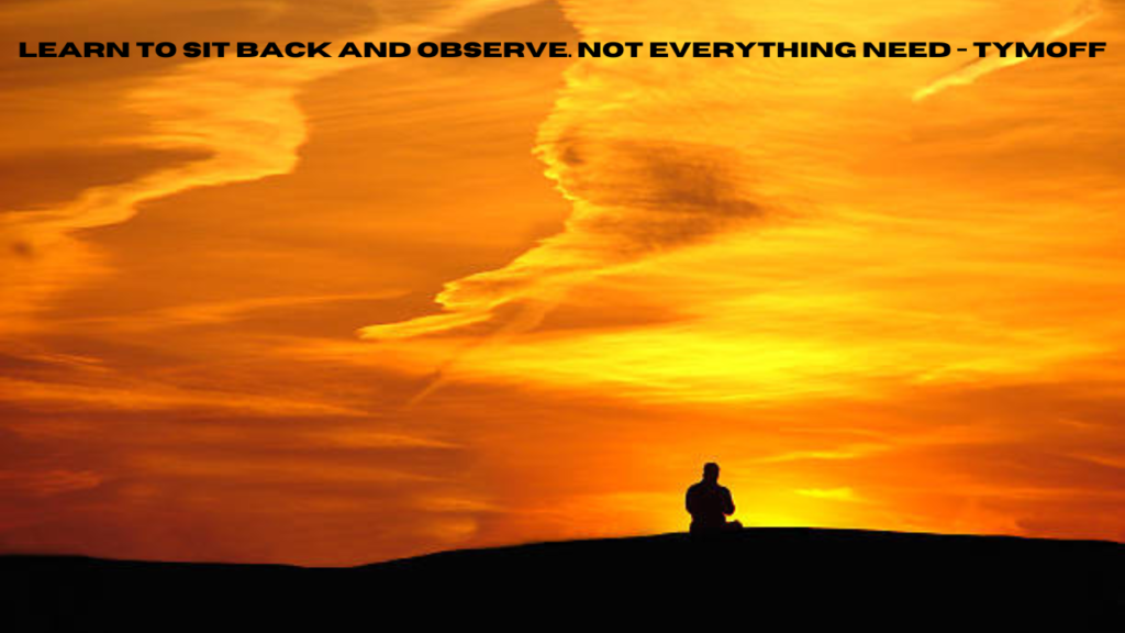 learn to sit back and observe. not everything need - tymoff