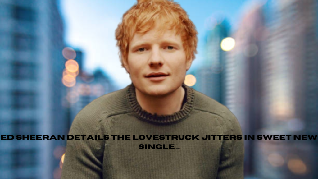 ed sheeran details the lovestruck jitters in sweet new single ...