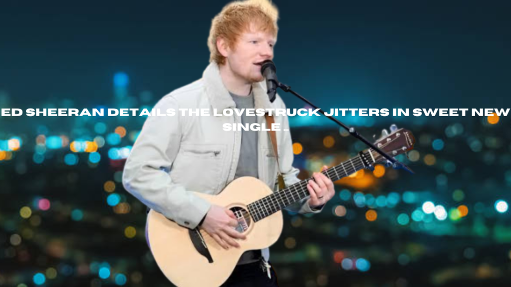 ed sheeran details the lovestruck jitters in sweet new single ...