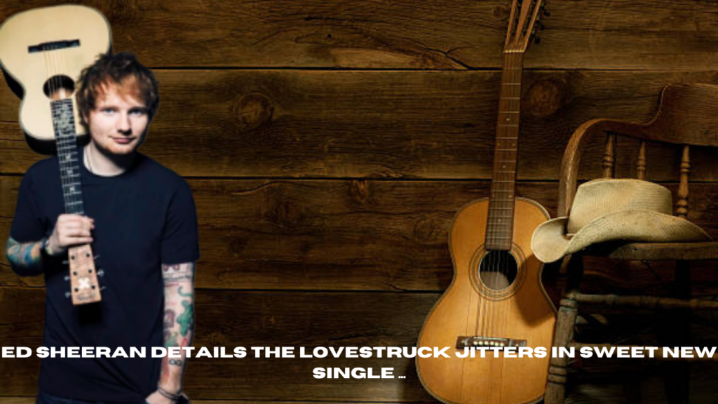 ed sheeran details the lovestruck jitters in sweet new single ...